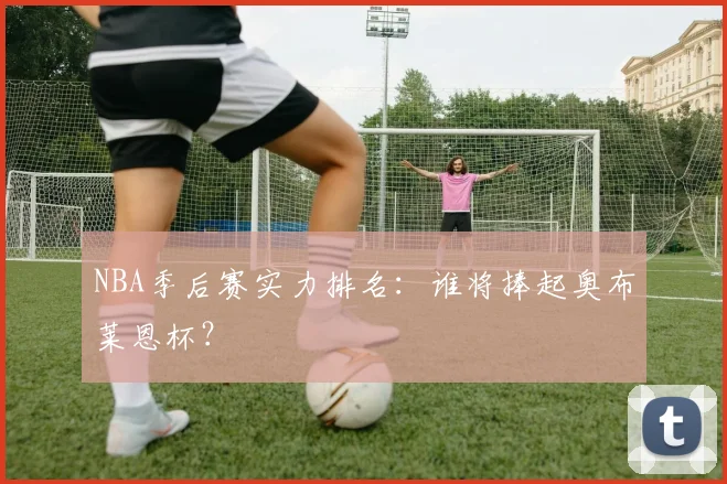 NBA季后赛实力排名：谁将捧起奥布莱恩杯？