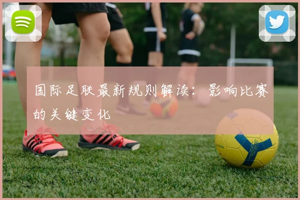 国际足联最新规则解读：影响比赛的关键变化