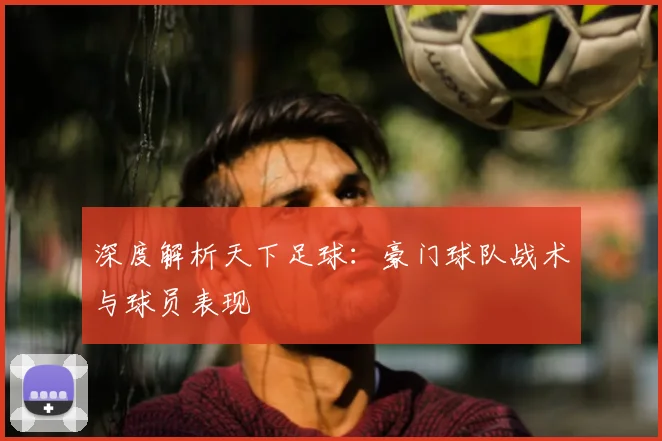 深度解析天下足球：豪门球队战术与球员表现