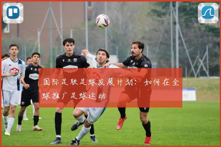 国际足联足球发展计划:如何在全球推广足球运动