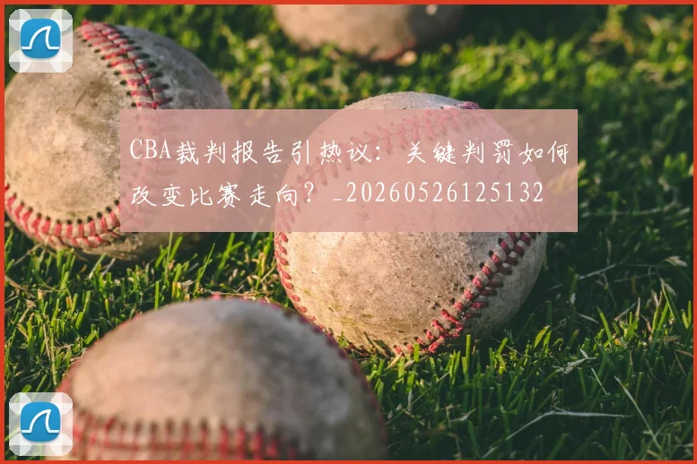 CBA裁判报告引热议:关键判罚如何改变比赛走向?_20260526125132